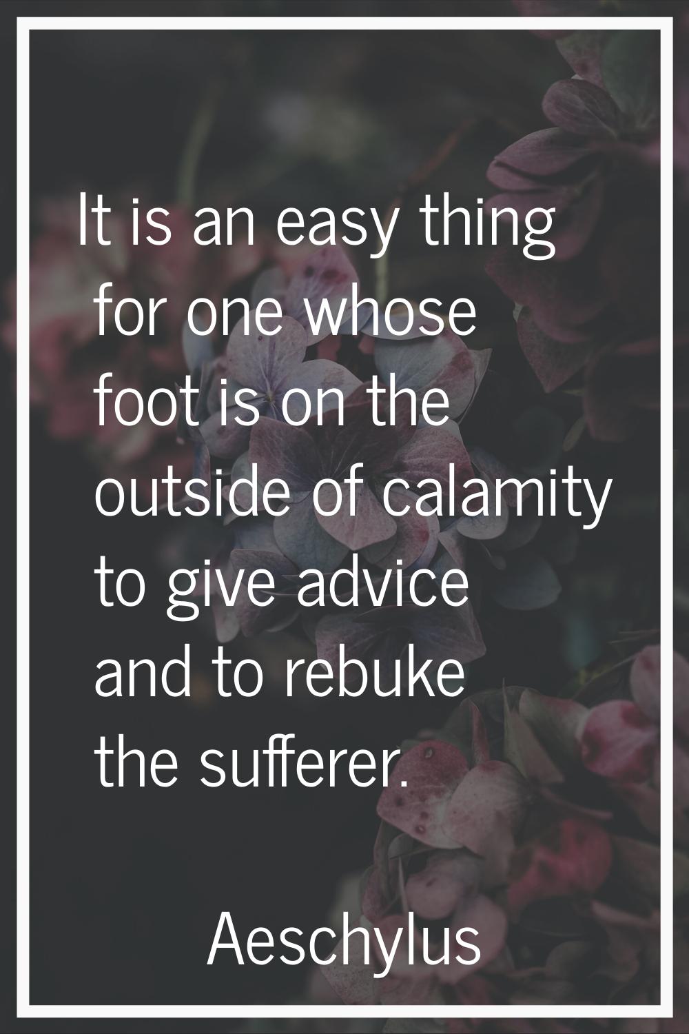 It is an easy thing for one whose foot is on the outside of calamity to give advice and to rebuke t