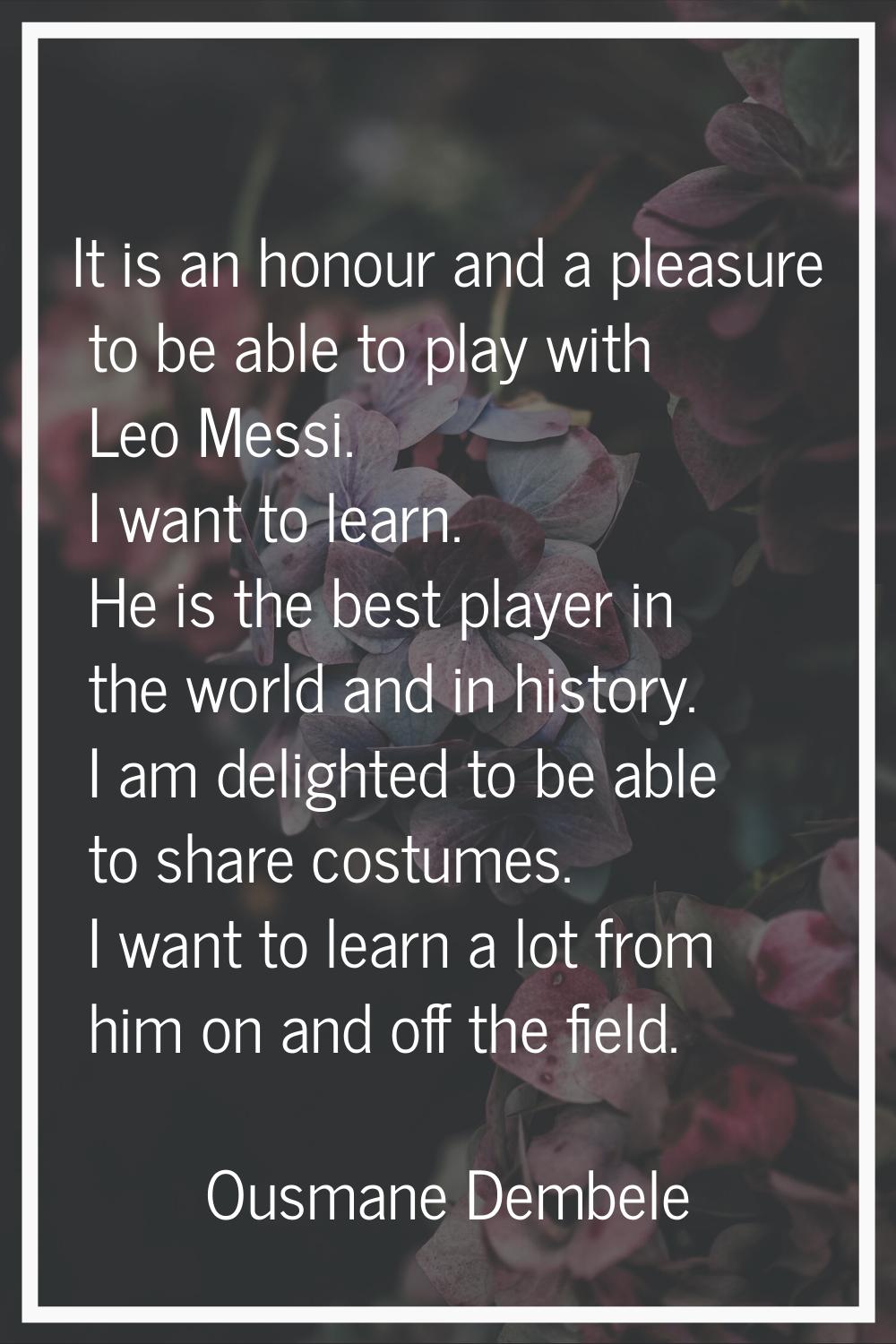 It is an honour and a pleasure to be able to play with Leo Messi. I want to learn. He is the best p