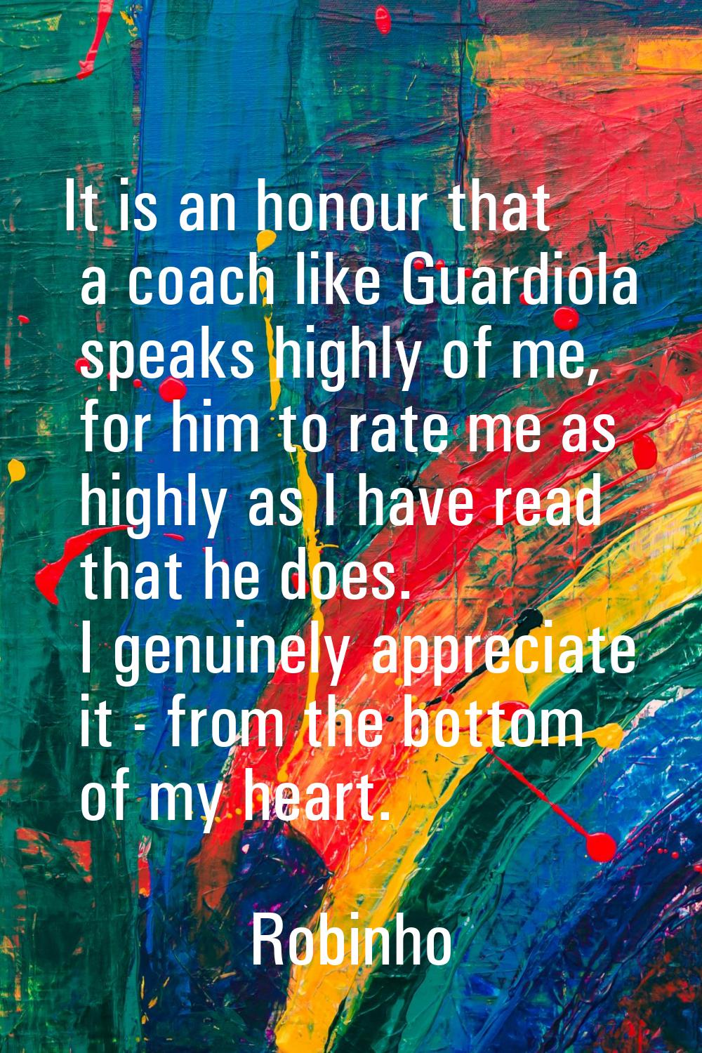 It is an honour that a coach like Guardiola speaks highly of me, for him to rate me as highly as I 