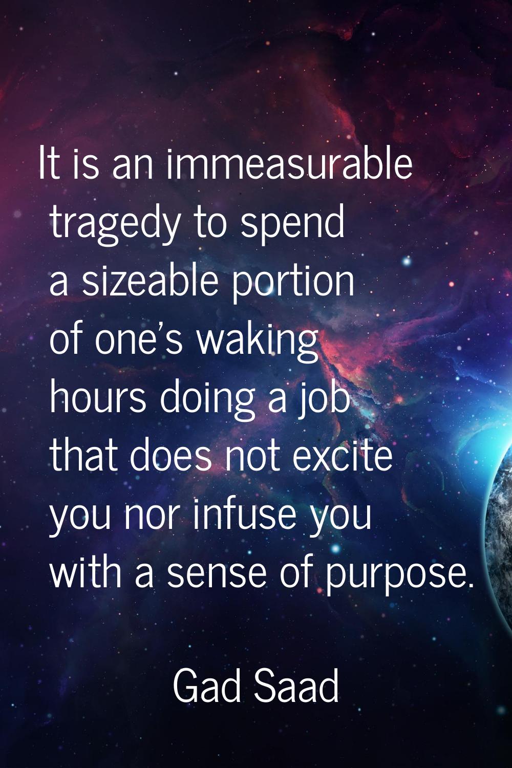 It is an immeasurable tragedy to spend a sizeable portion of one's waking hours doing a job that do