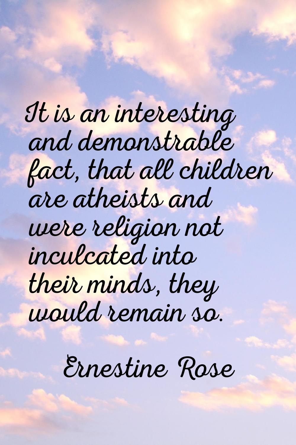 It is an interesting and demonstrable fact, that all children are atheists and were religion not in