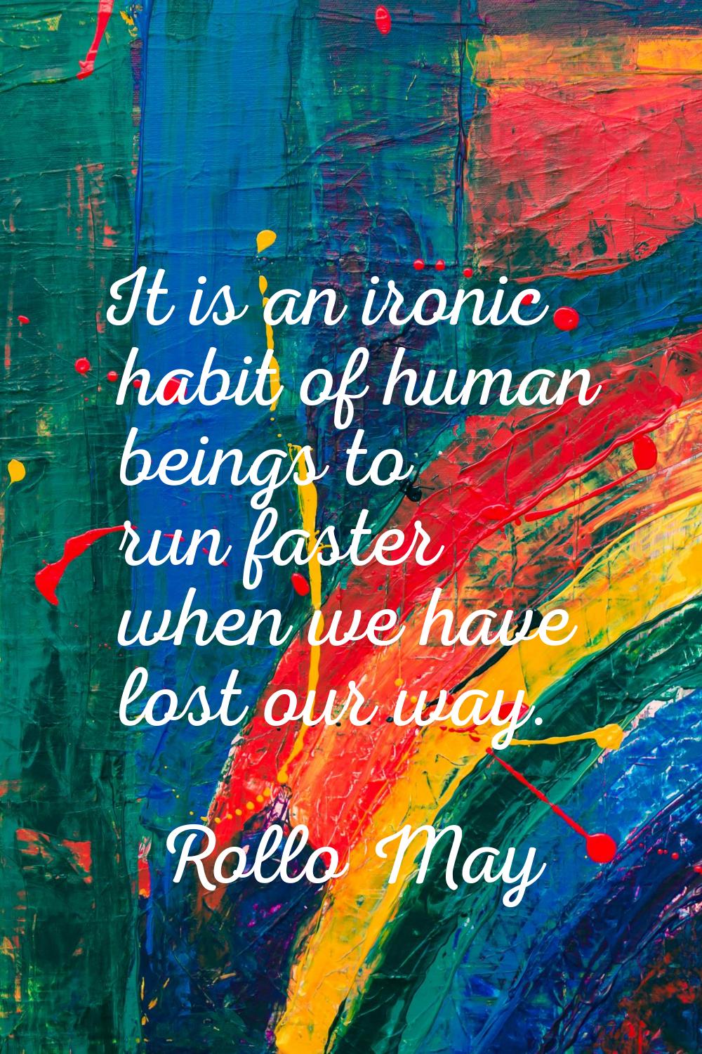It is an ironic habit of human beings to run faster when we have lost our way.