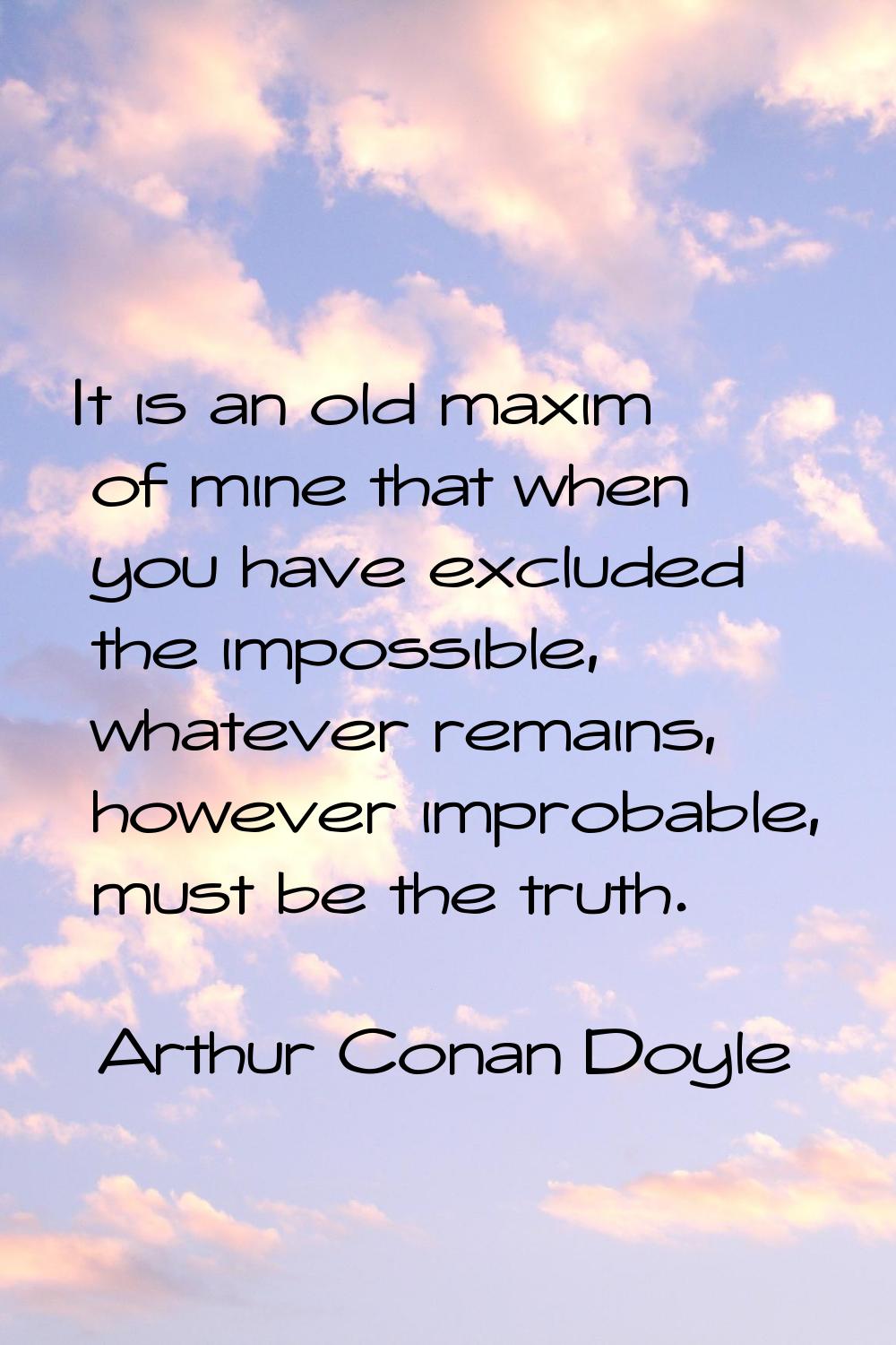 It is an old maxim of mine that when you have excluded the impossible, whatever remains, however im