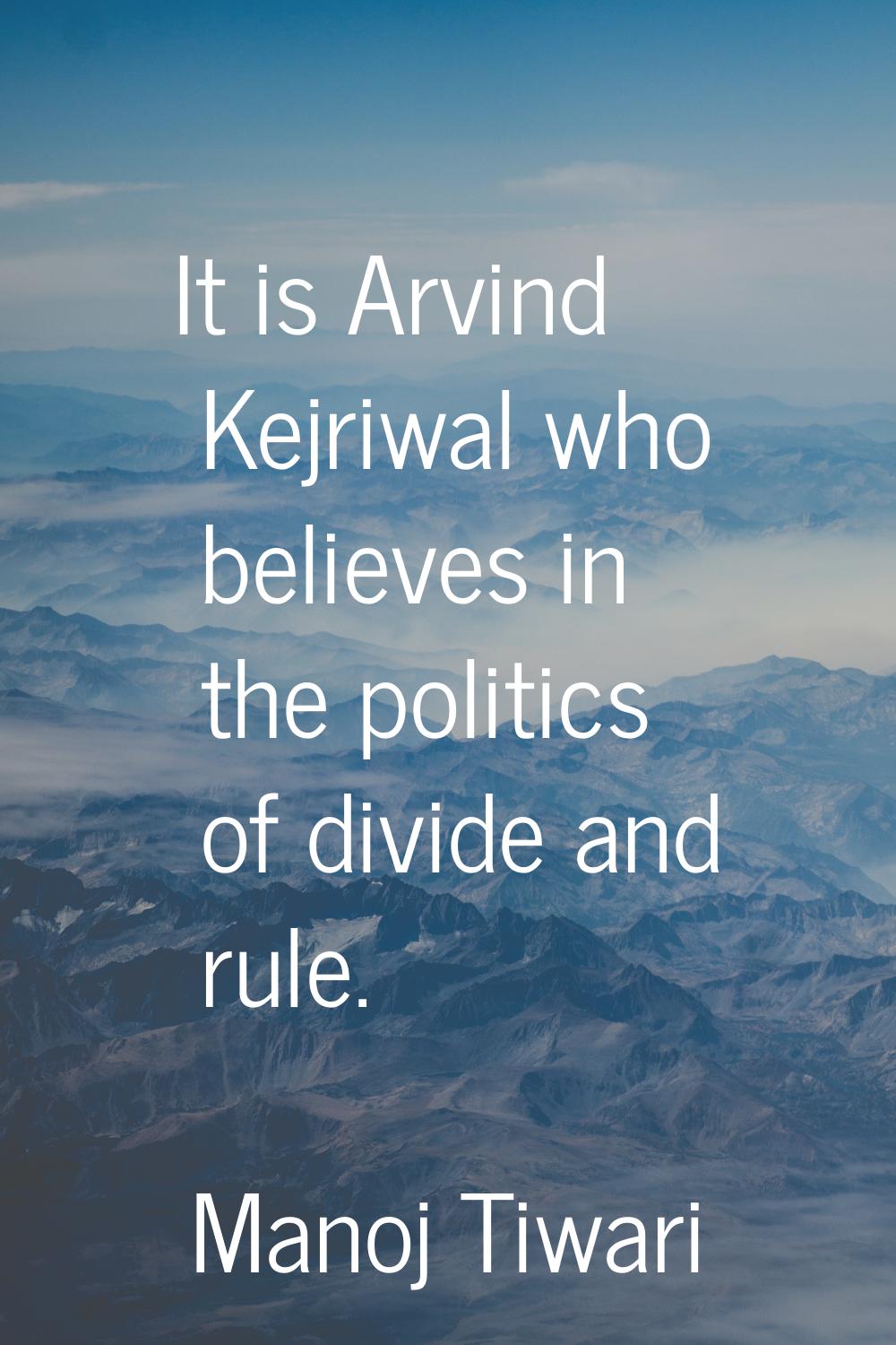 It is Arvind Kejriwal who believes in the politics of divide and rule.