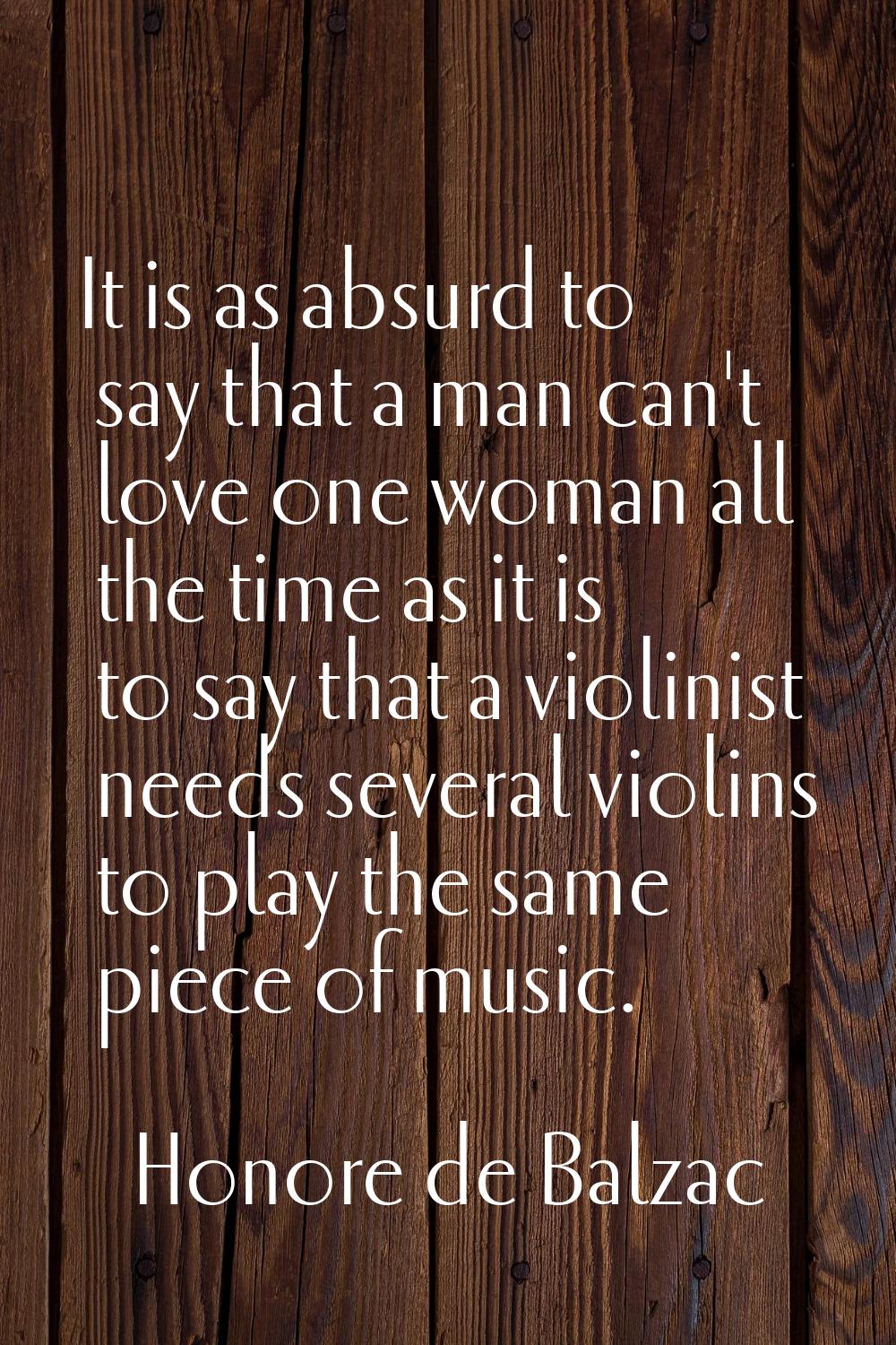 It is as absurd to say that a man can't love one woman all the time as it is to say that a violinis