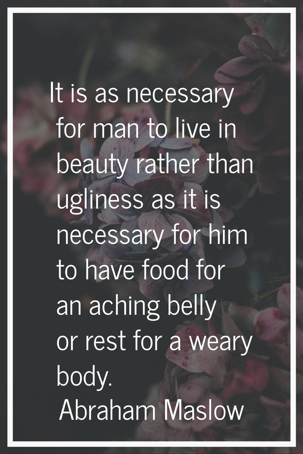 It is as necessary for man to live in beauty rather than ugliness as it is necessary for him to hav