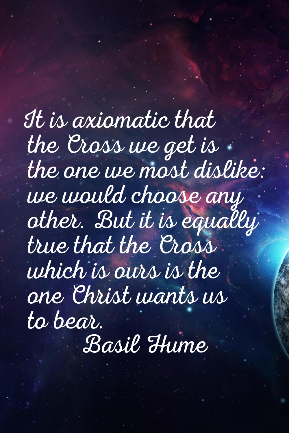 It is axiomatic that the Cross we get is the one we most dislike: we would choose any other. But it