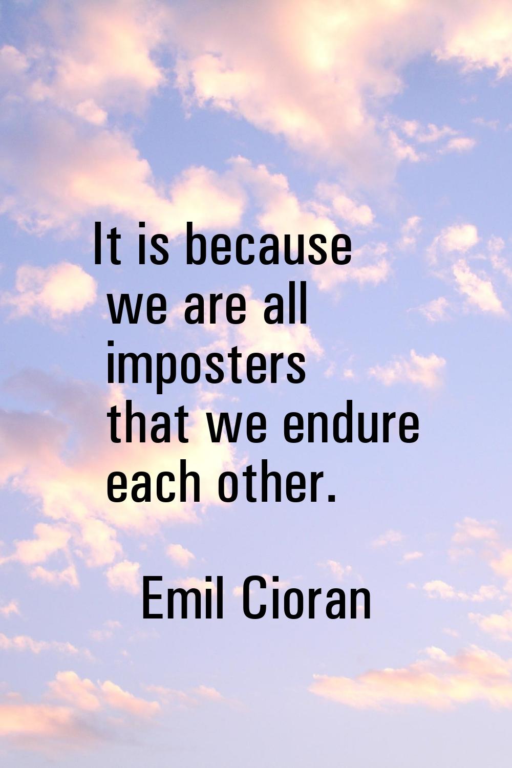 It is because we are all imposters that we endure each other.