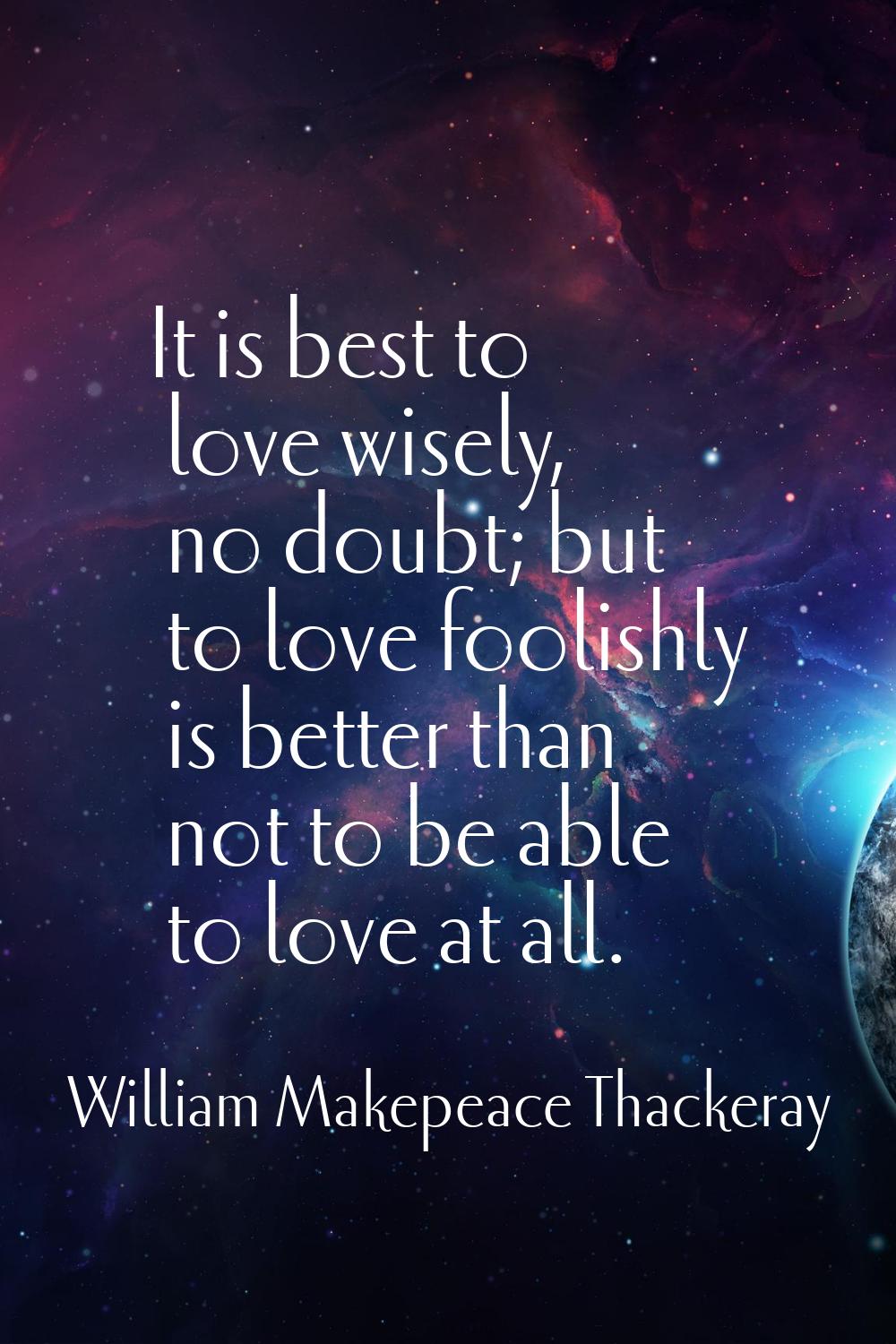 It is best to love wisely, no doubt; but to love foolishly is better than not to be able to love at