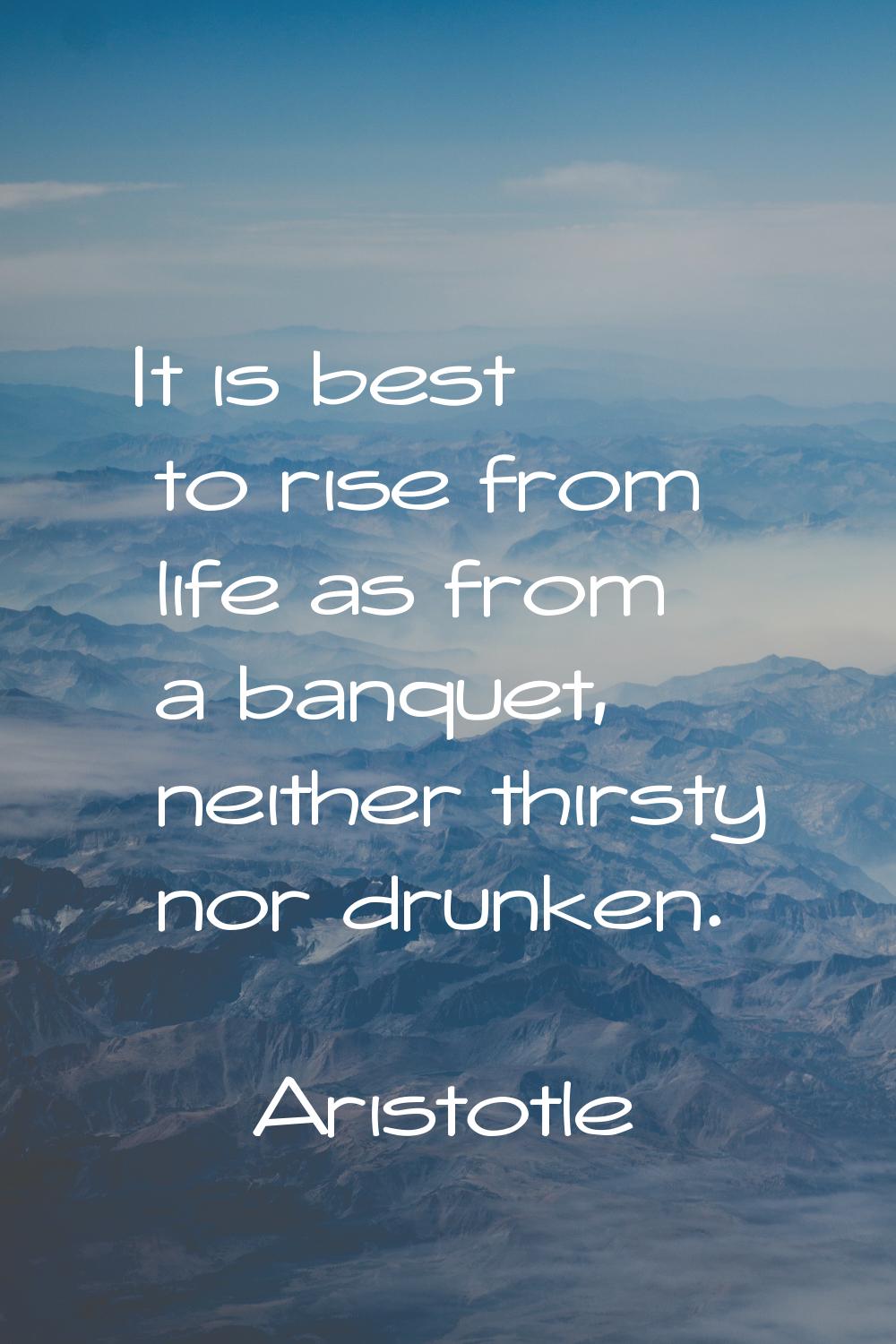 It is best to rise from life as from a banquet, neither thirsty nor drunken.