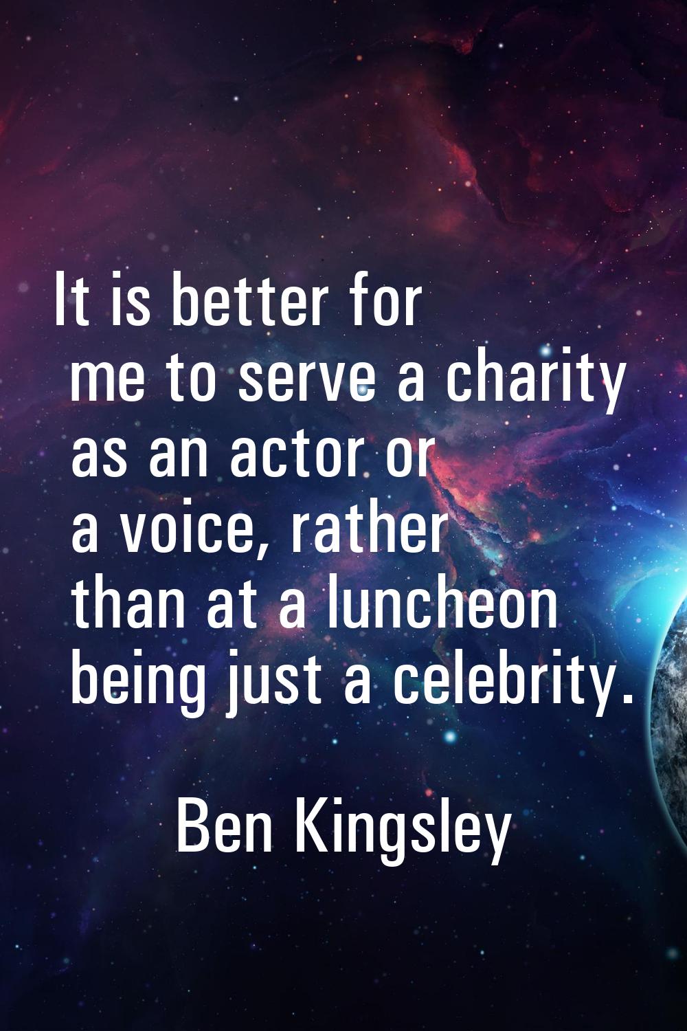 It is better for me to serve a charity as an actor or a voice, rather than at a luncheon being just