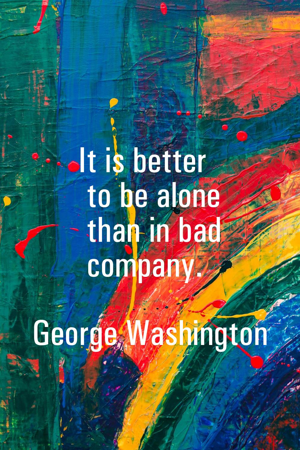 It is better to be alone than in bad company.