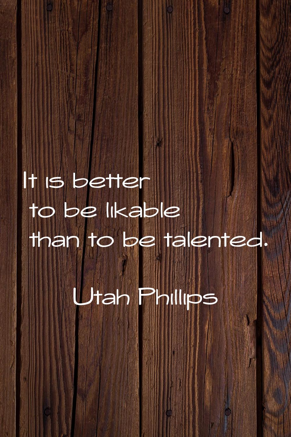 It is better to be likable than to be talented.