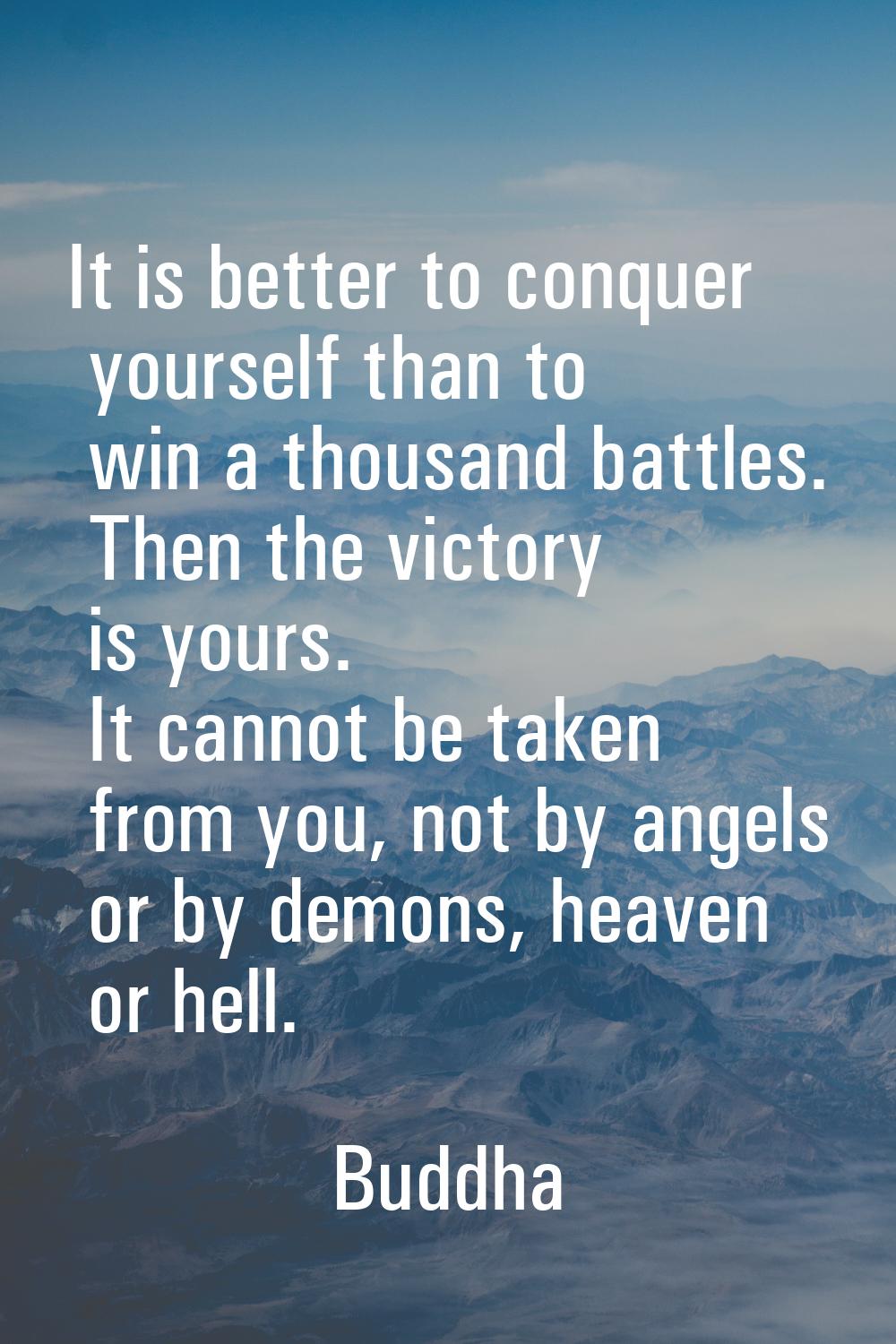 It is better to conquer yourself than to win a thousand battles. Then the victory is yours. It cann