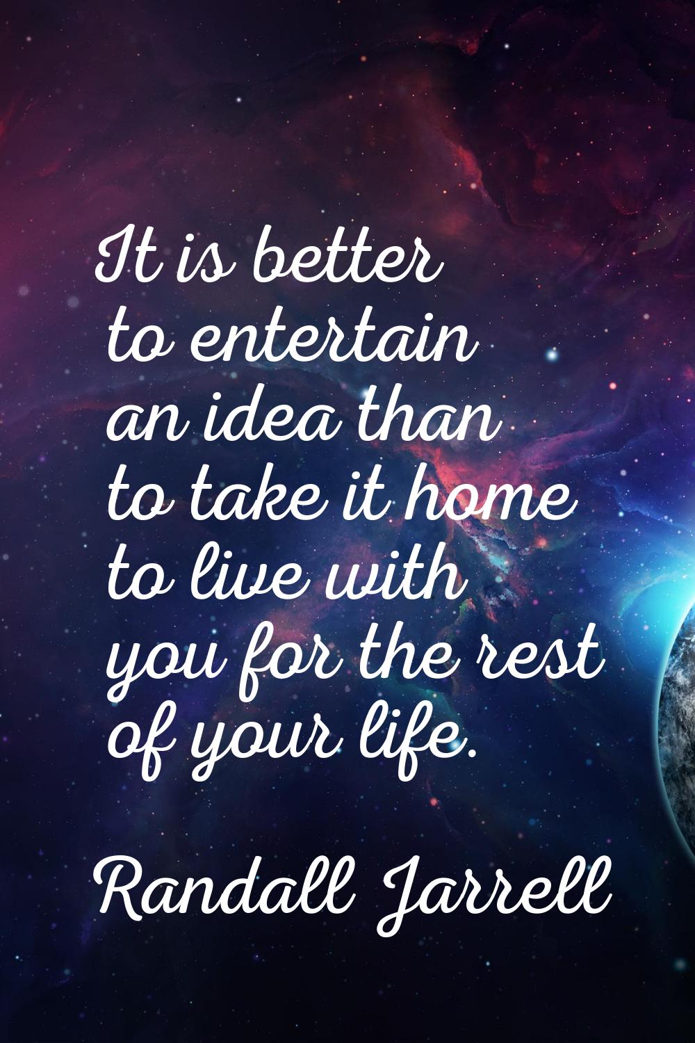It is better to entertain an idea than to take it home to live with you for the rest of your life.