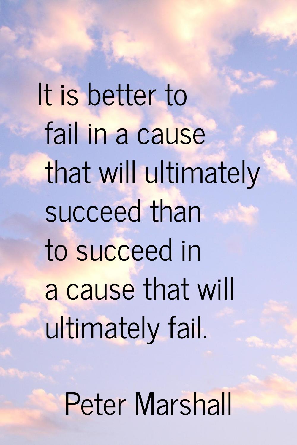 It is better to fail in a cause that will ultimately succeed than to succeed in a cause that will u