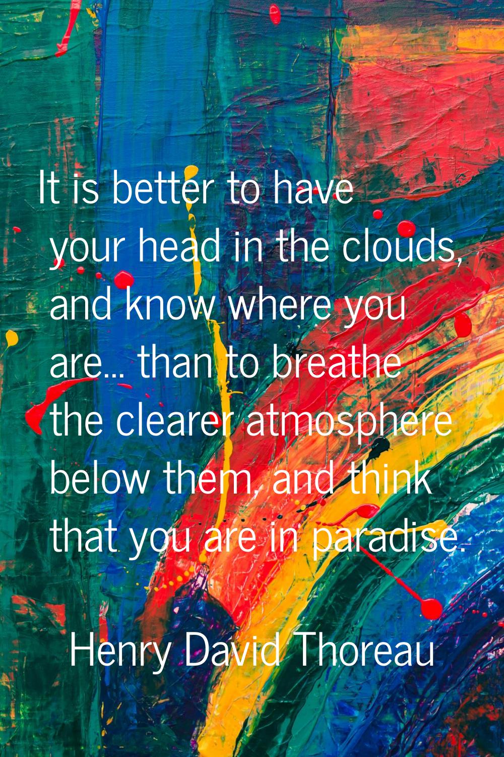 It is better to have your head in the clouds, and know where you are... than to breathe the clearer