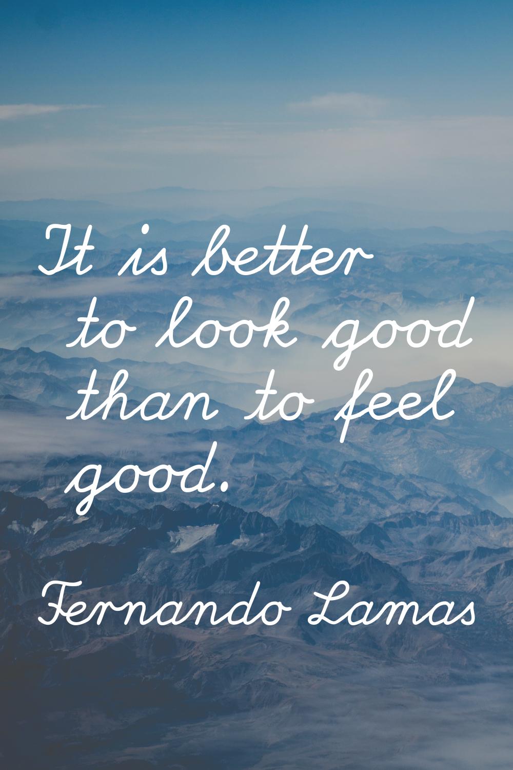 It is better to look good than to feel good.