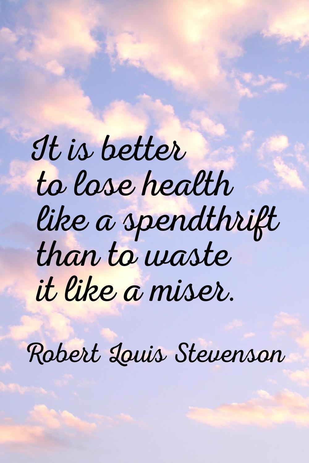It is better to lose health like a spendthrift than to waste it like a miser.