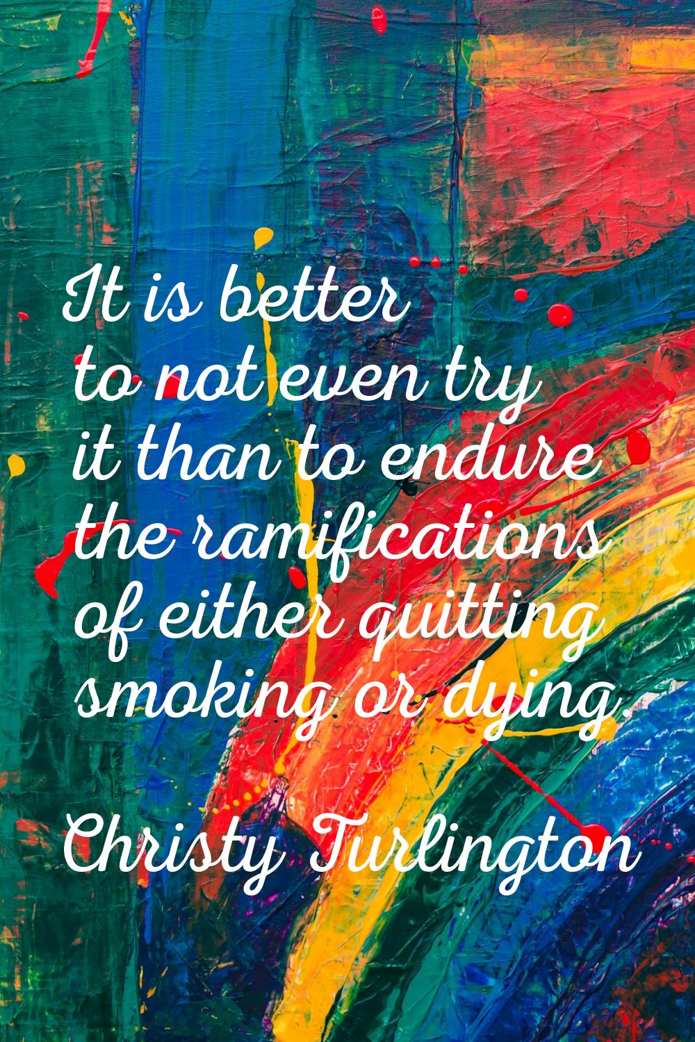 It is better to not even try it than to endure the ramifications of either quitting smoking or dyin