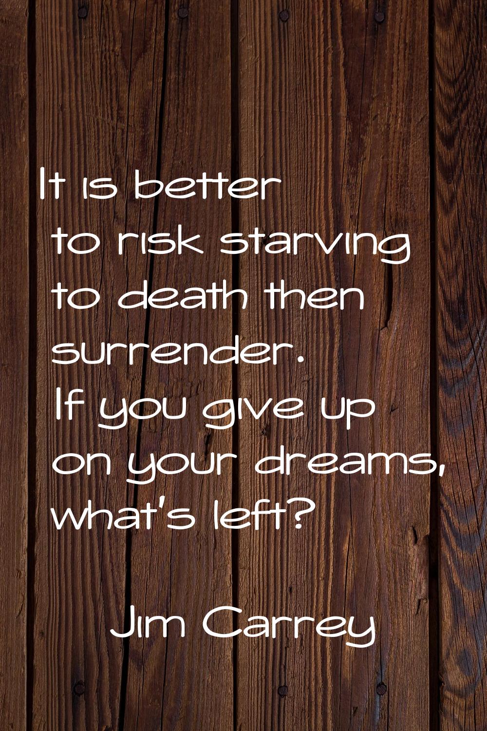 It is better to risk starving to death then surrender. If you give up on your dreams, what's left?