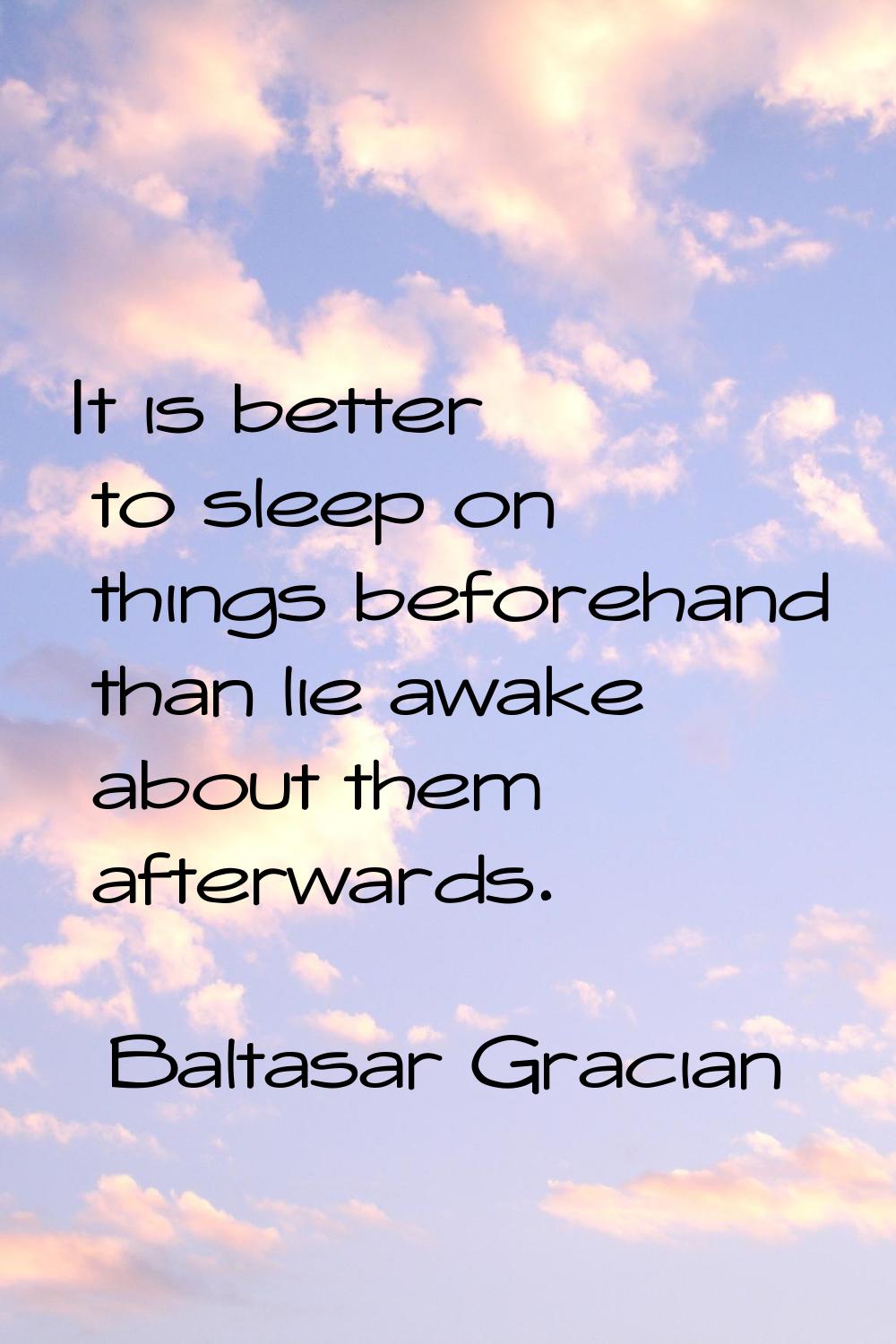It is better to sleep on things beforehand than lie awake about them afterwards.