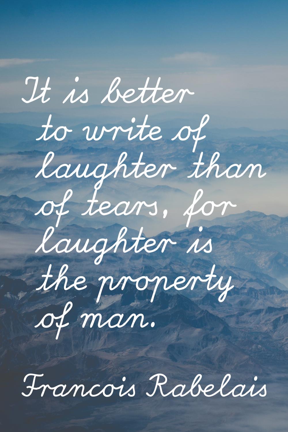 It is better to write of laughter than of tears, for laughter is the property of man.