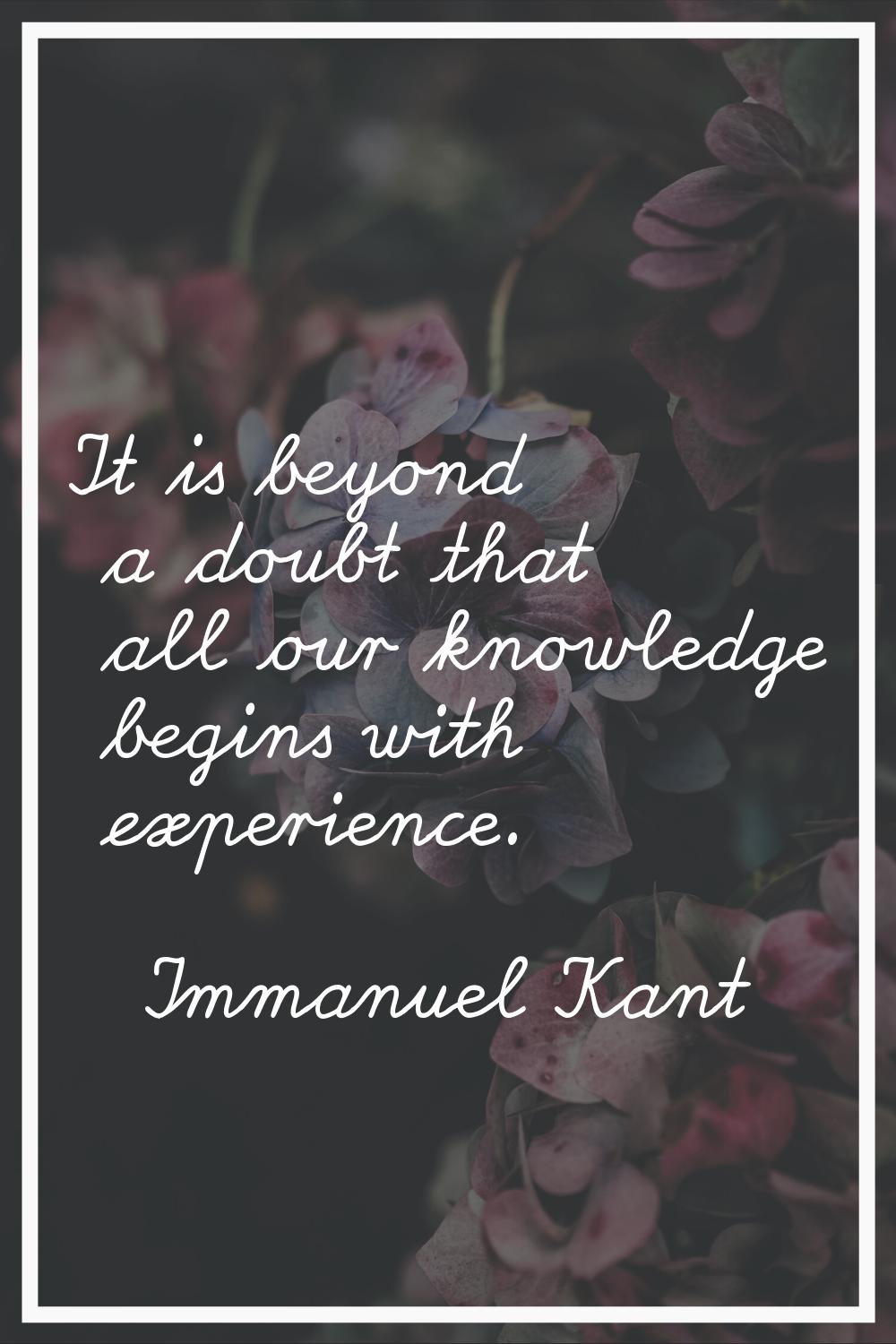 It is beyond a doubt that all our knowledge begins with experience.