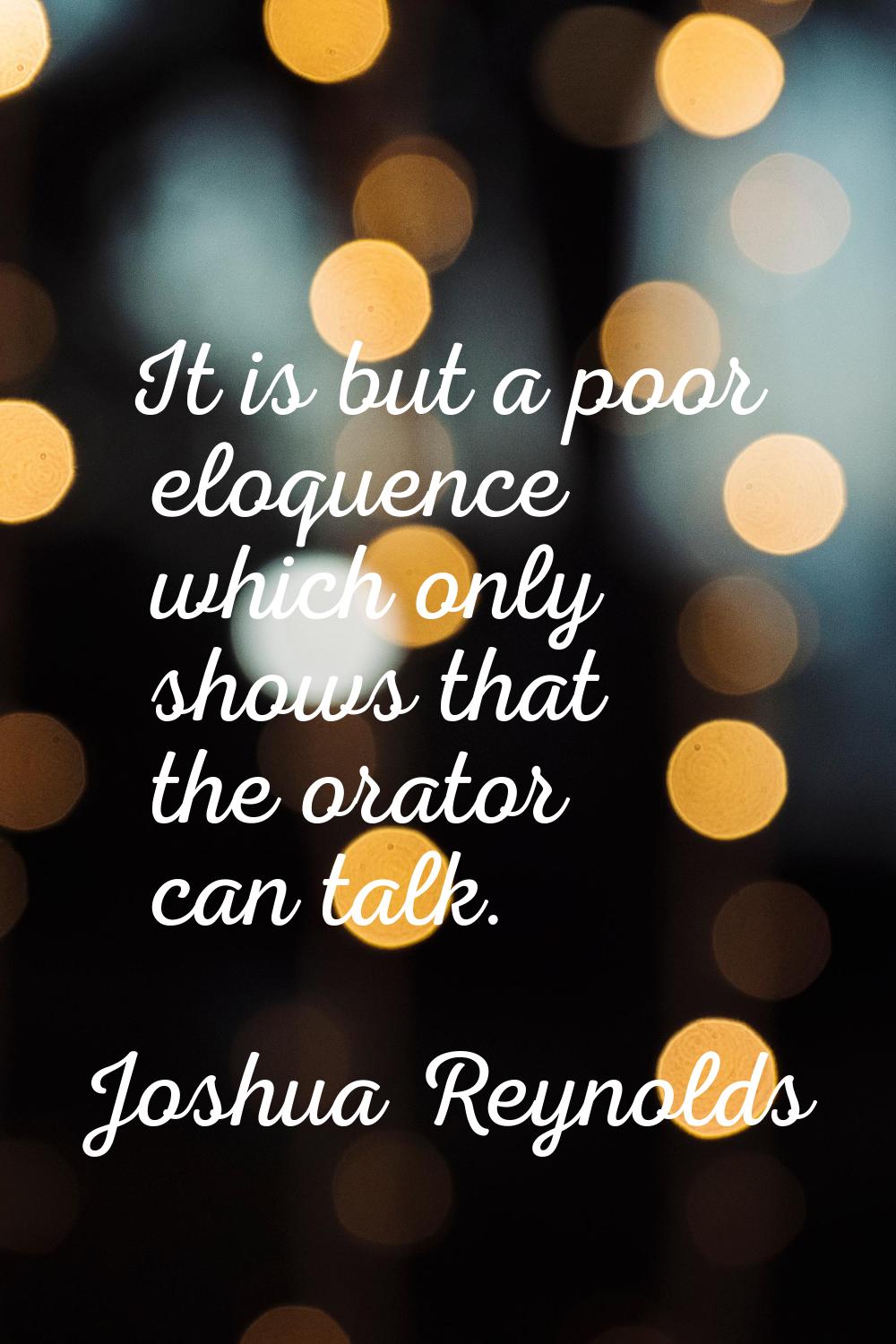 It is but a poor eloquence which only shows that the orator can talk.