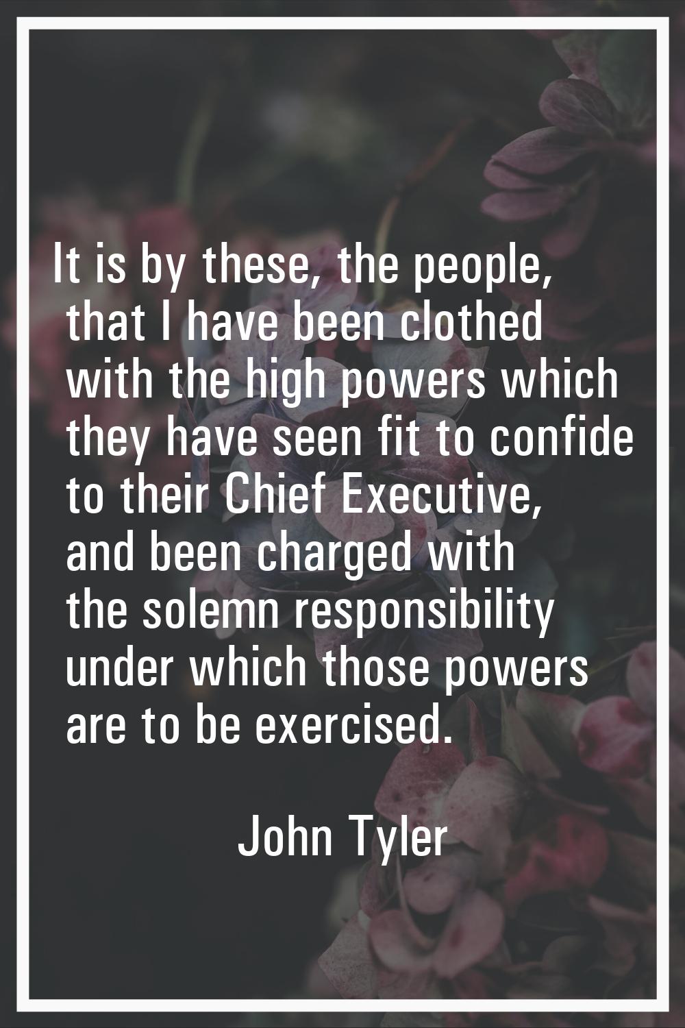 It is by these, the people, that I have been clothed with the high powers which they have seen fit 