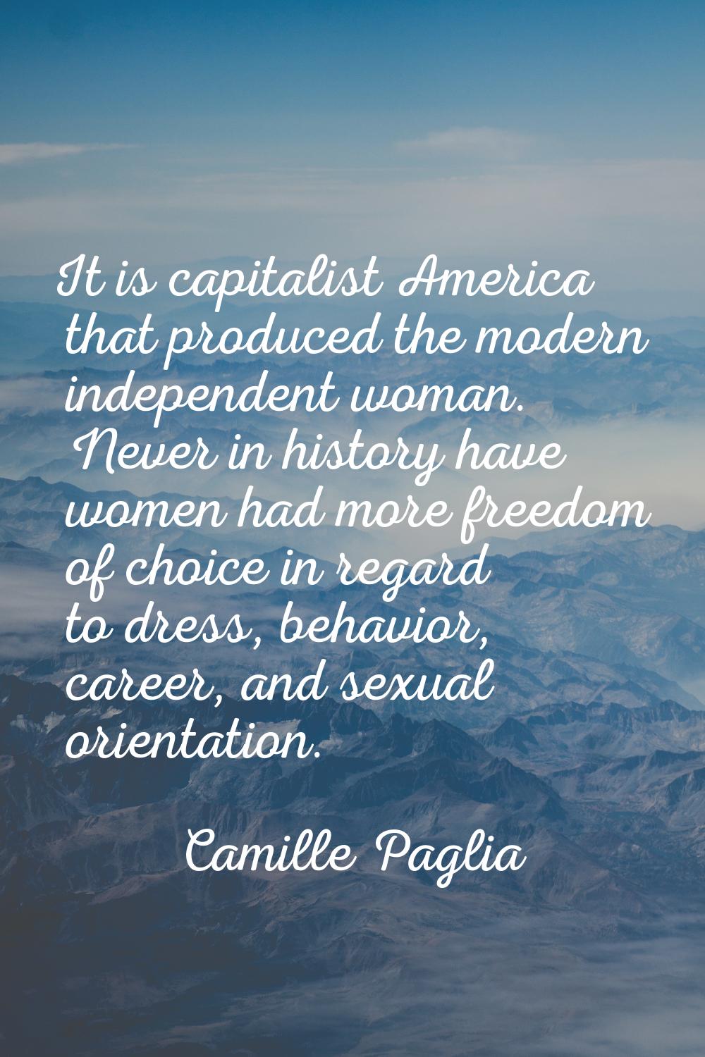 It is capitalist America that produced the modern independent woman. Never in history have women ha