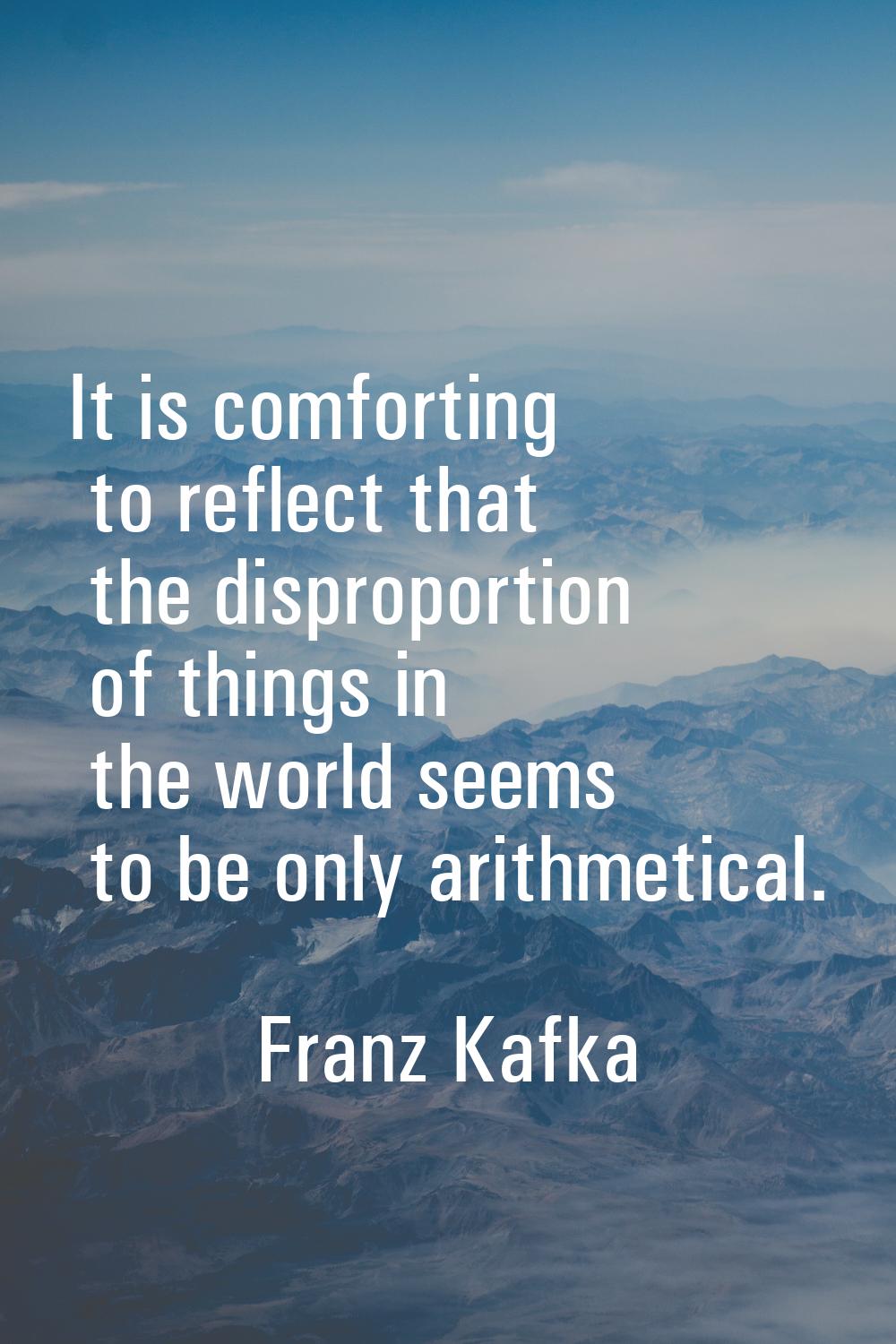 It is comforting to reflect that the disproportion of things in the world seems to be only arithmet