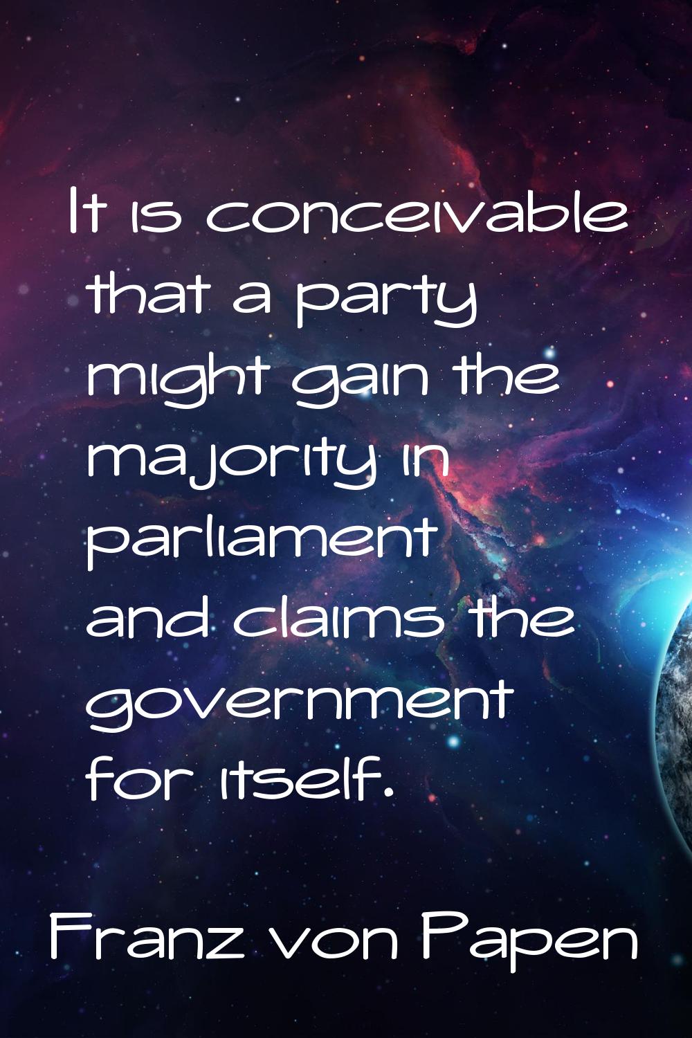 It is conceivable that a party might gain the majority in parliament and claims the government for 