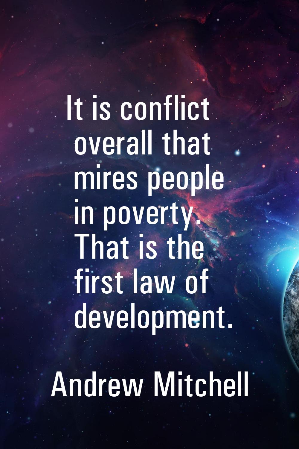 It is conflict overall that mires people in poverty. That is the first law of development.