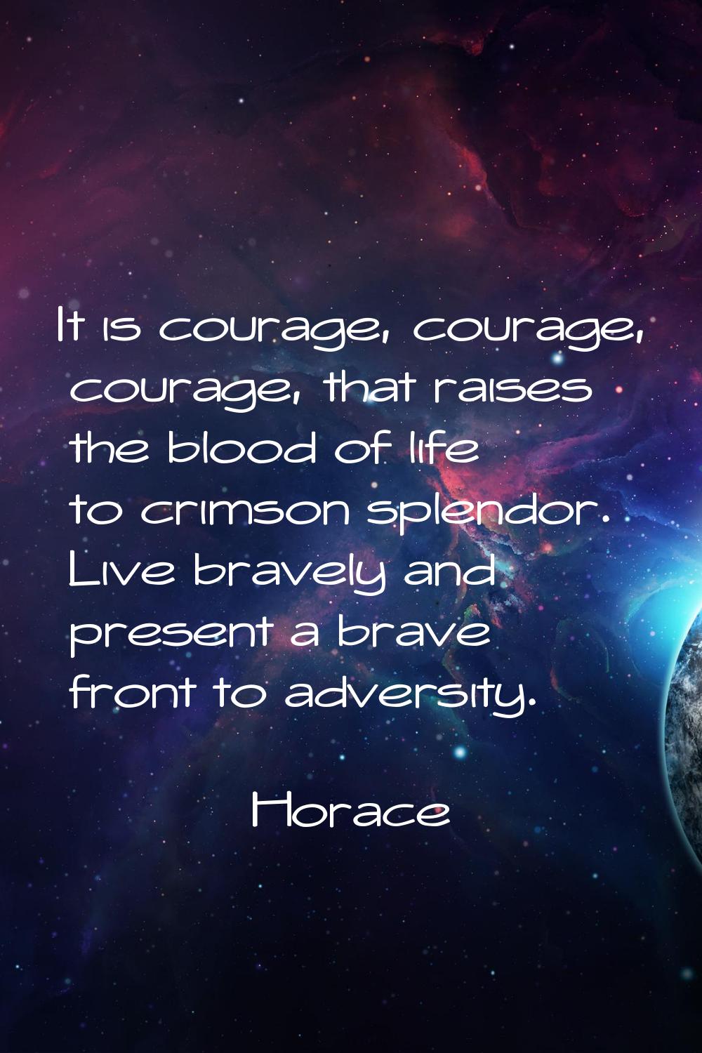 It is courage, courage, courage, that raises the blood of life to crimson splendor. Live bravely an