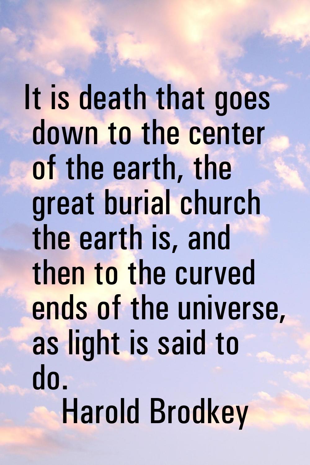 It is death that goes down to the center of the earth, the great burial church the earth is, and th