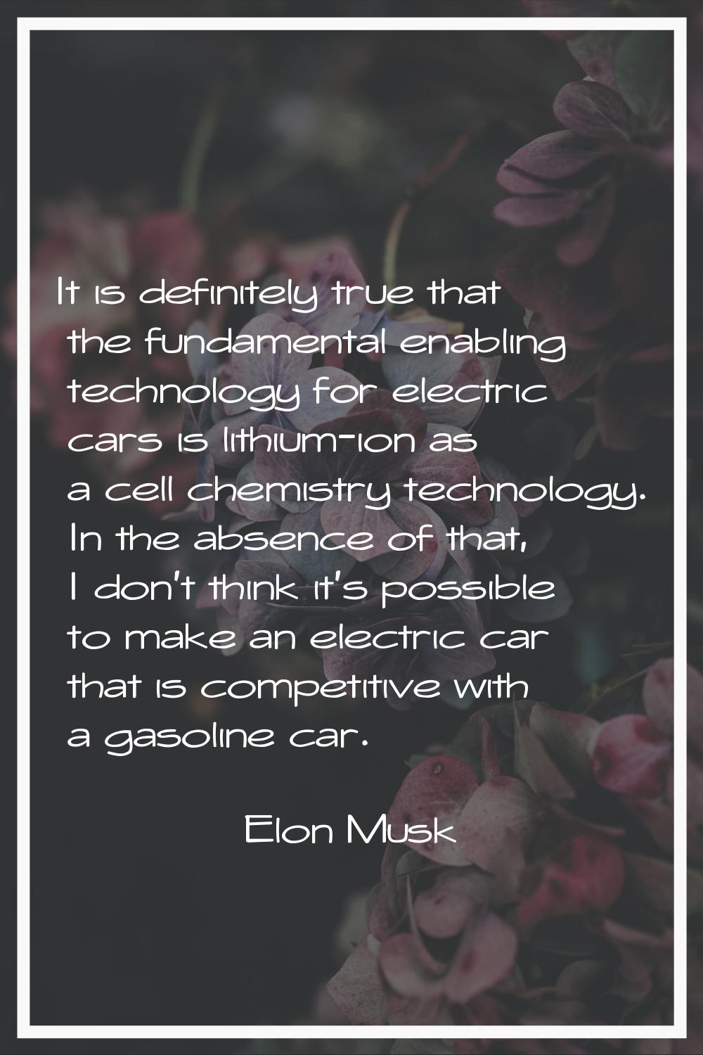 It is definitely true that the fundamental enabling technology for electric cars is lithium-ion as 