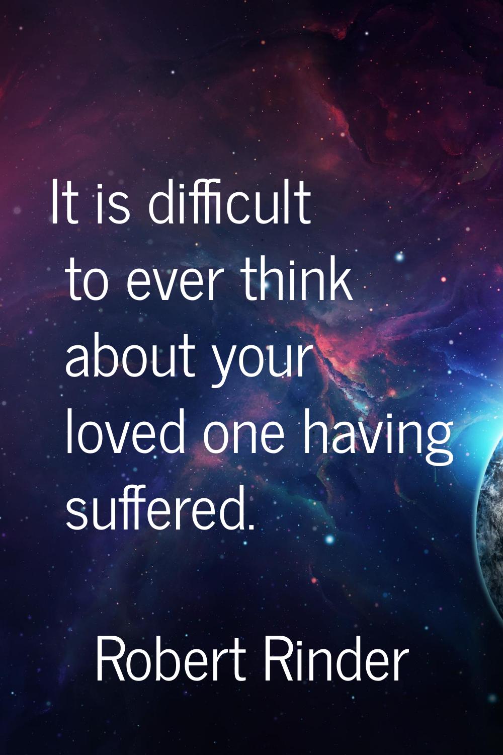 It is difficult to ever think about your loved one having suffered.