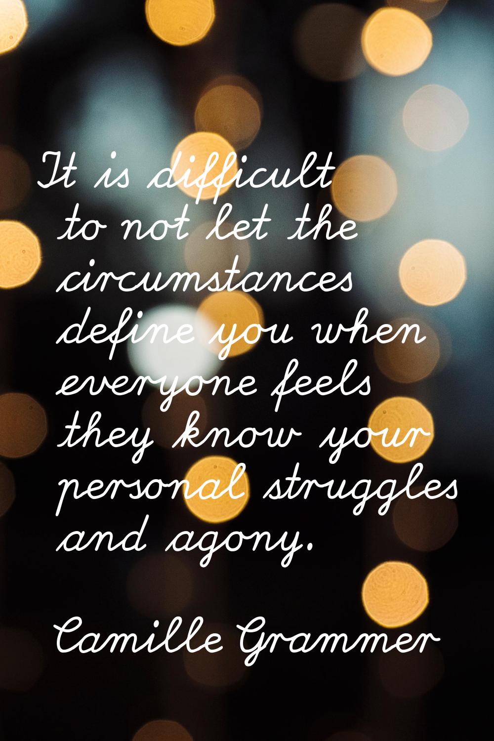 It is difficult to not let the circumstances define you when everyone feels they know your personal