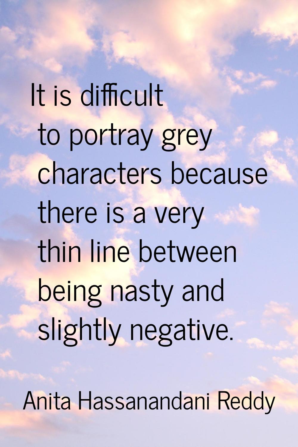 It is difficult to portray grey characters because there is a very thin line between being nasty an