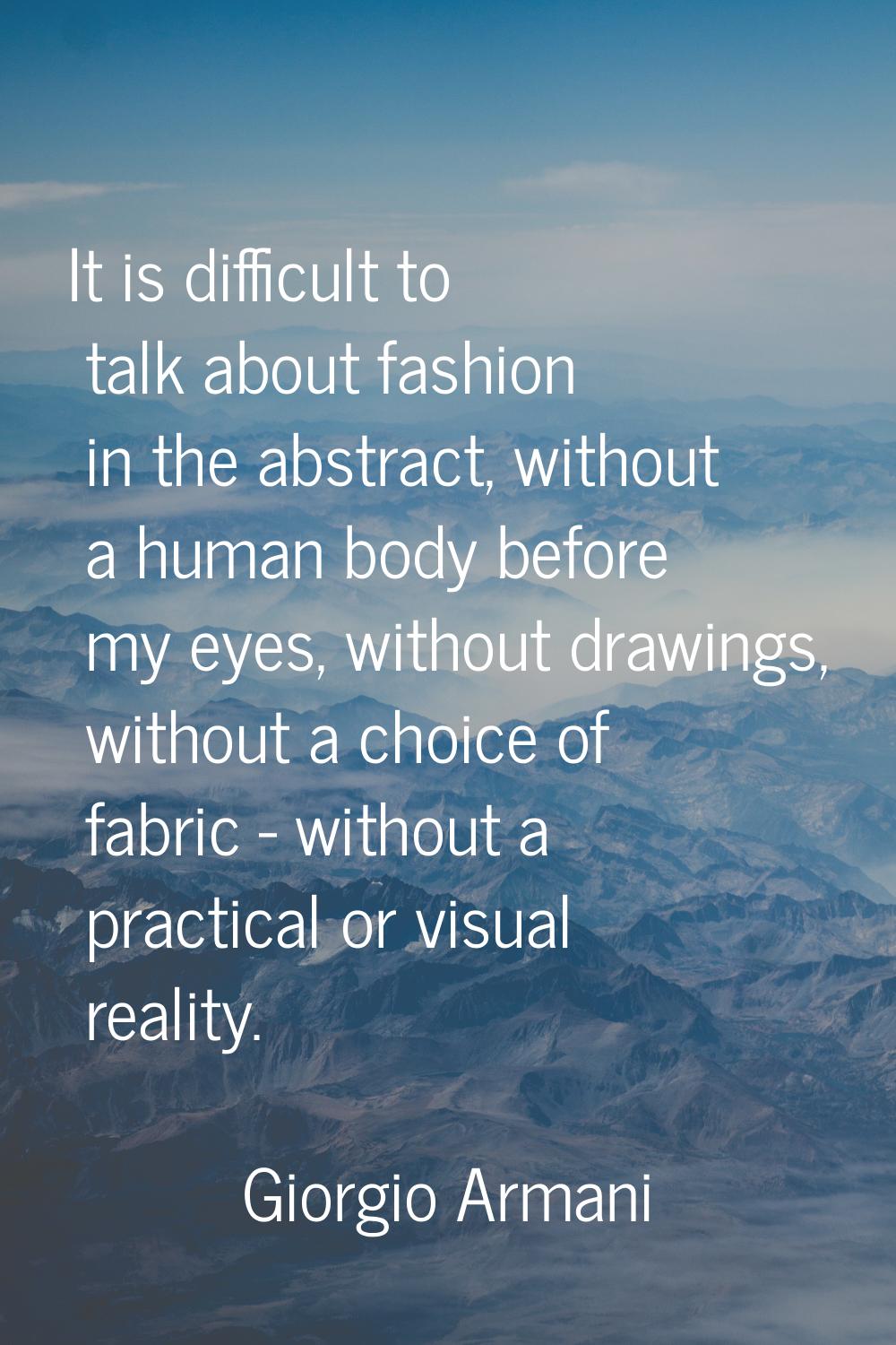 It is difficult to talk about fashion in the abstract, without a human body before my eyes, without
