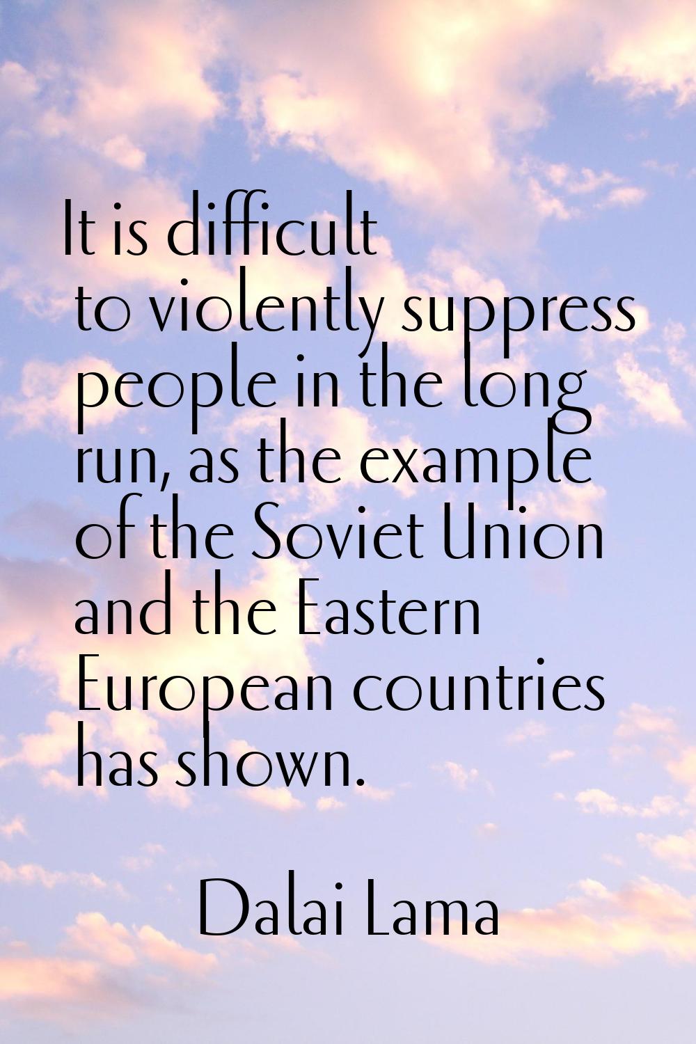 It is difficult to violently suppress people in the long run, as the example of the Soviet Union an