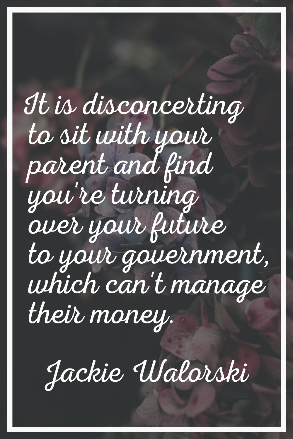 It is disconcerting to sit with your parent and find you're turning over your future to your govern