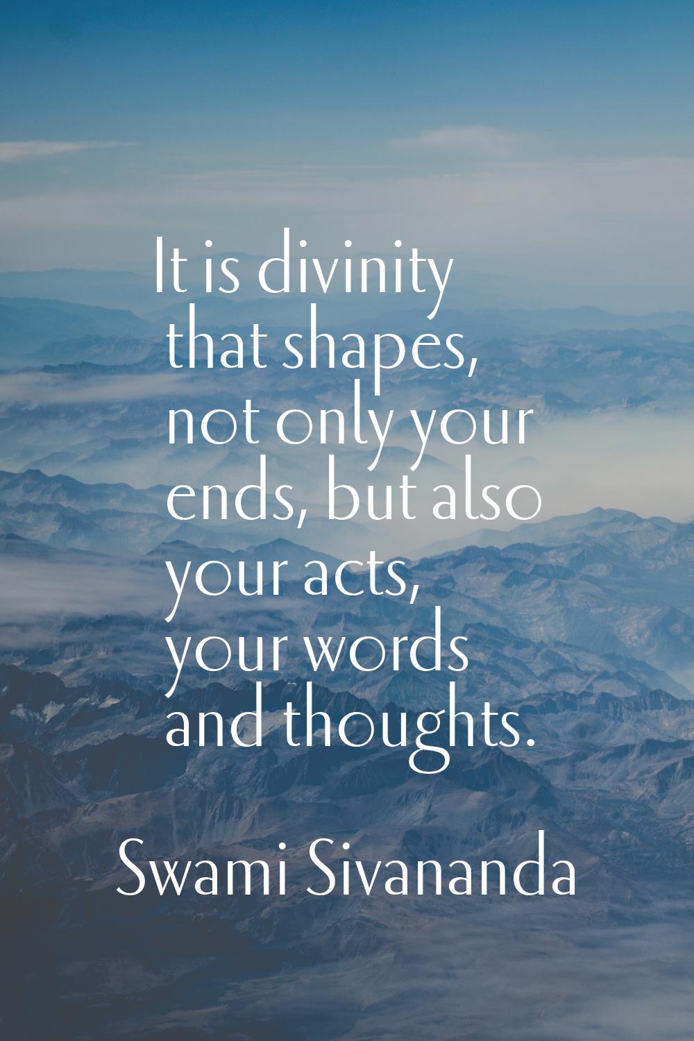 It is divinity that shapes, not only your ends, but also your acts, your words and thoughts.