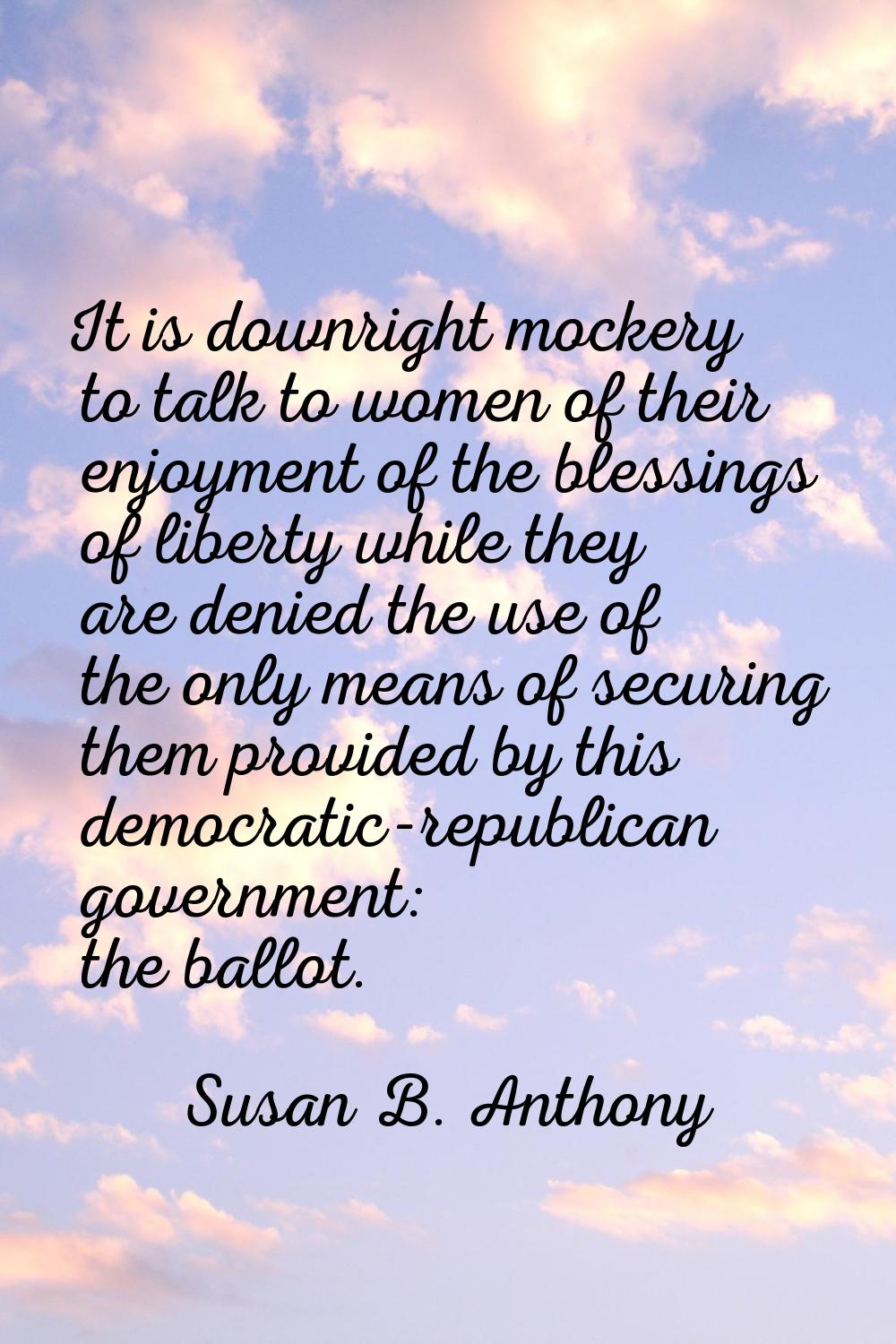 It is downright mockery to talk to women of their enjoyment of the blessings of liberty while they 