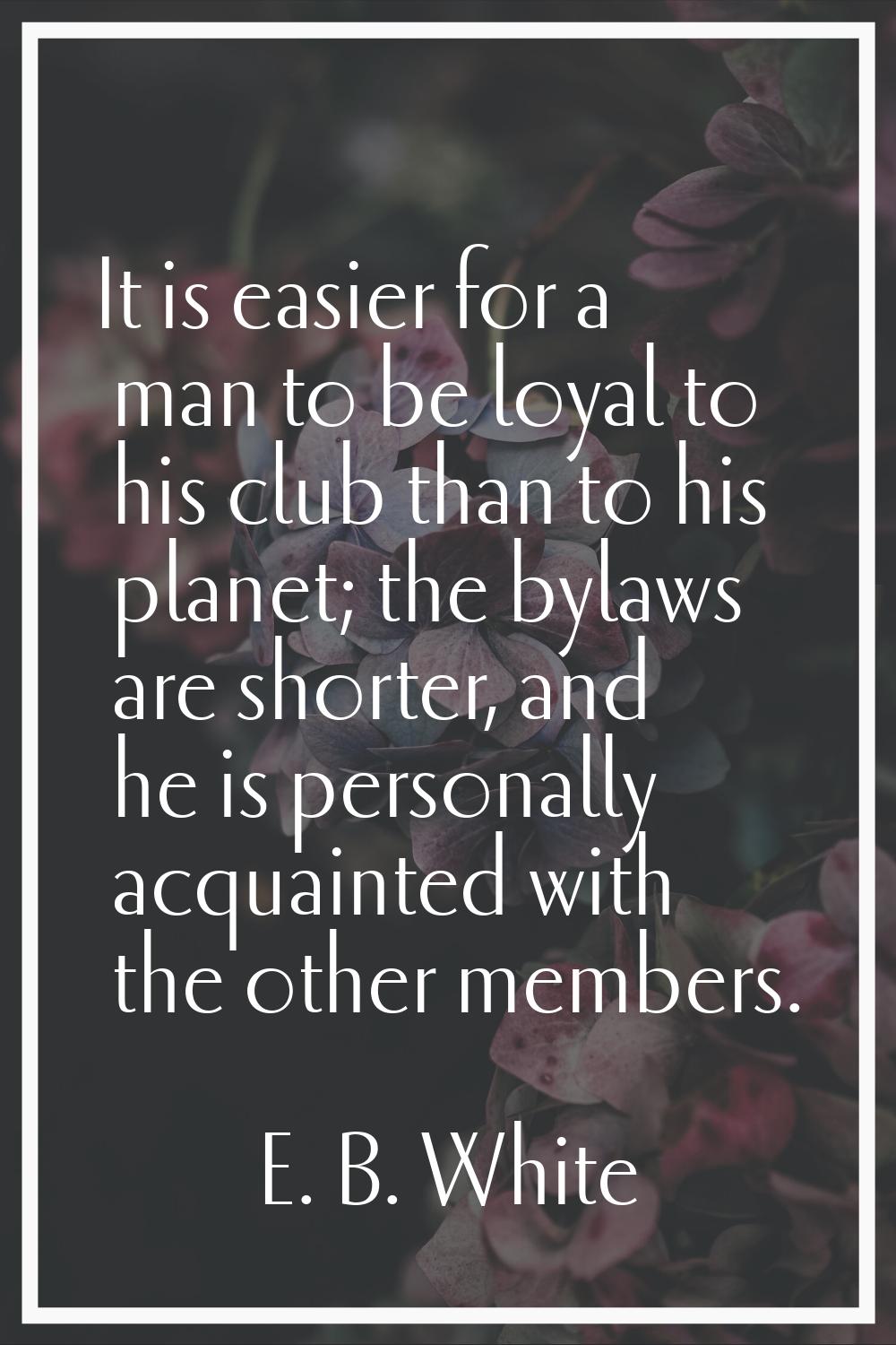It is easier for a man to be loyal to his club than to his planet; the bylaws are shorter, and he i