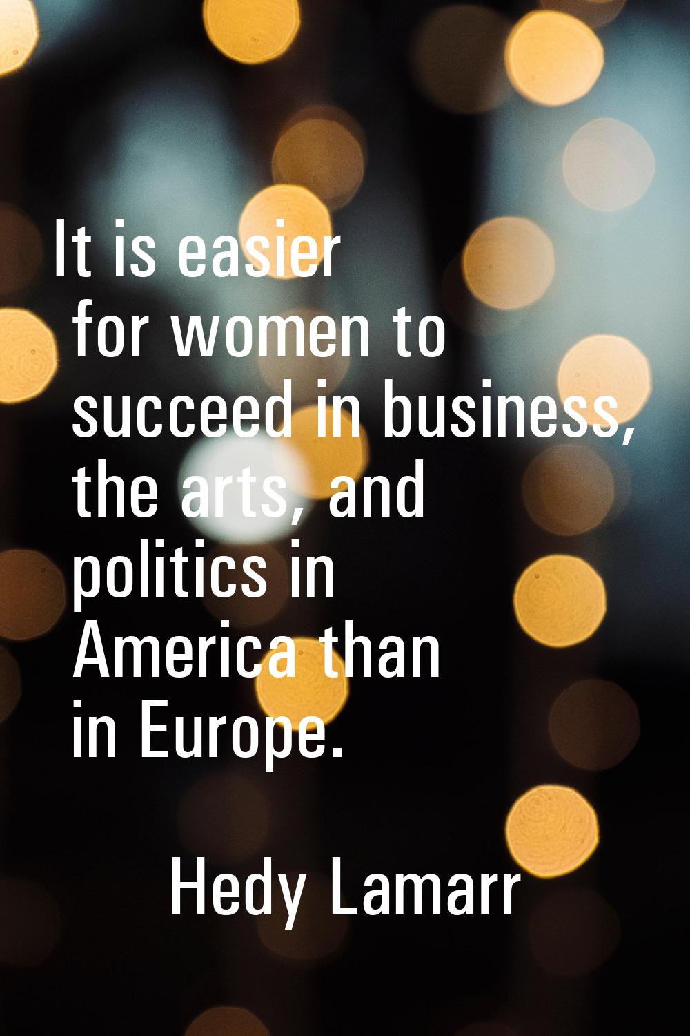 It is easier for women to succeed in business, the arts, and politics in America than in Europe.