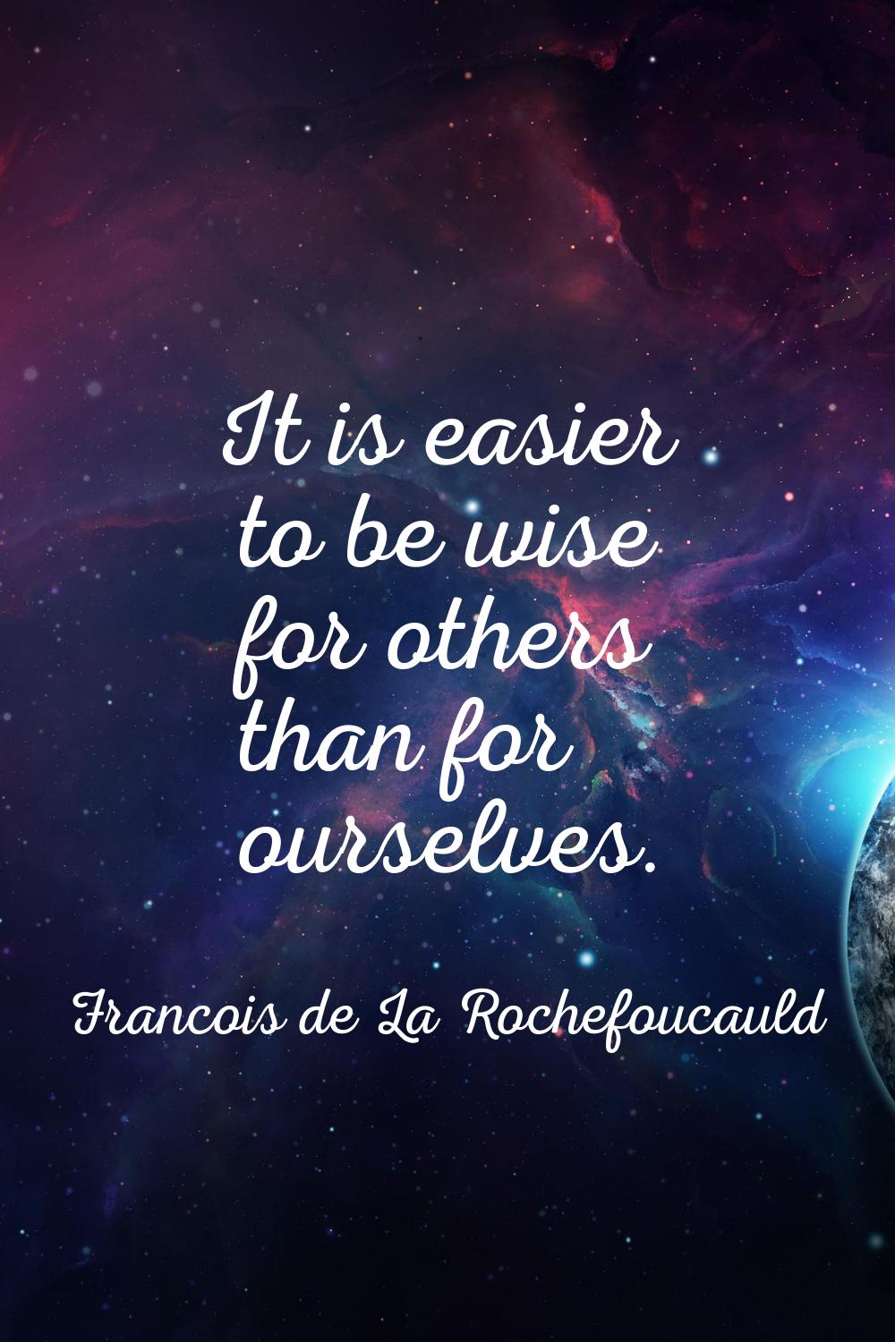 It is easier to be wise for others than for ourselves.