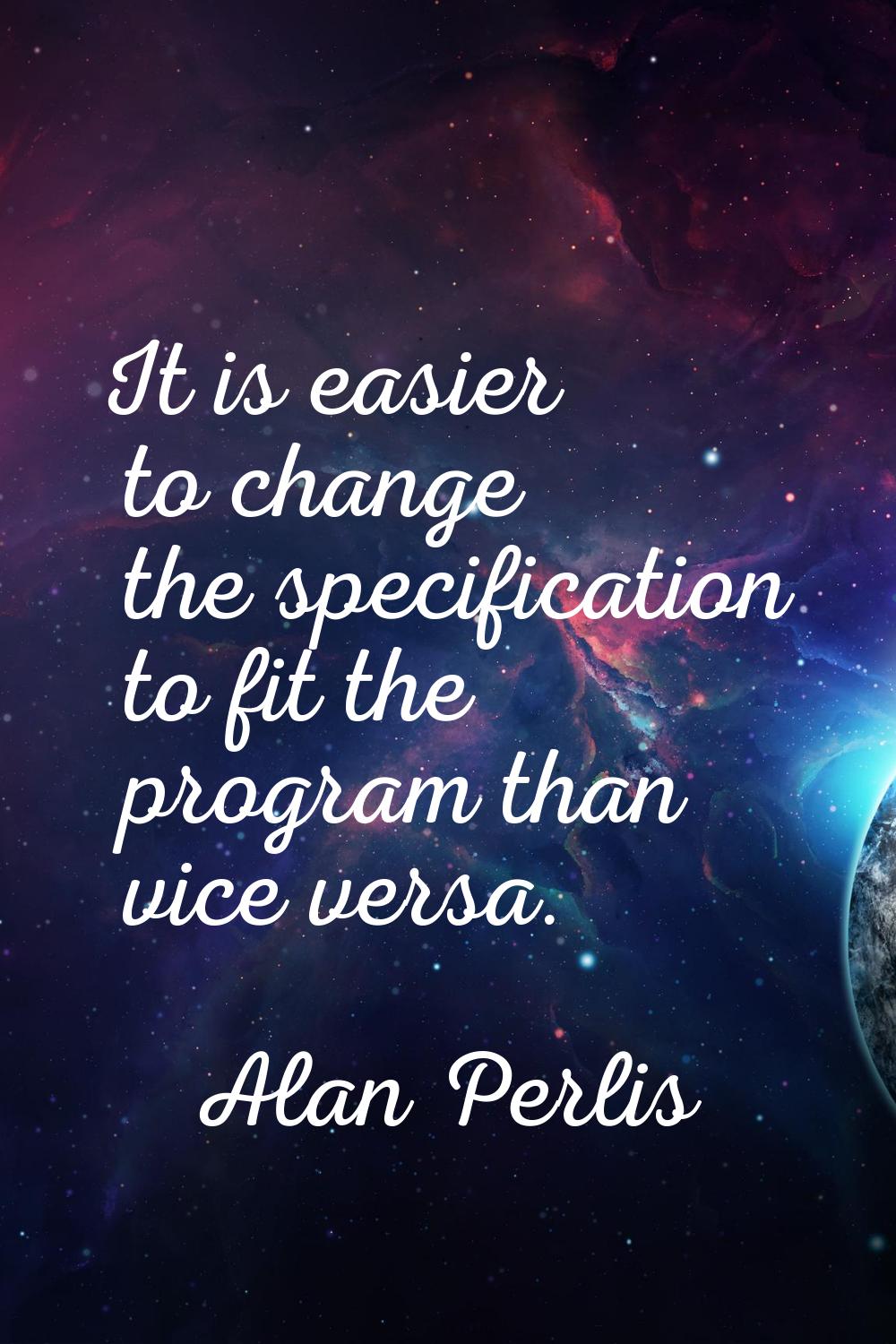 It is easier to change the specification to fit the program than vice versa.