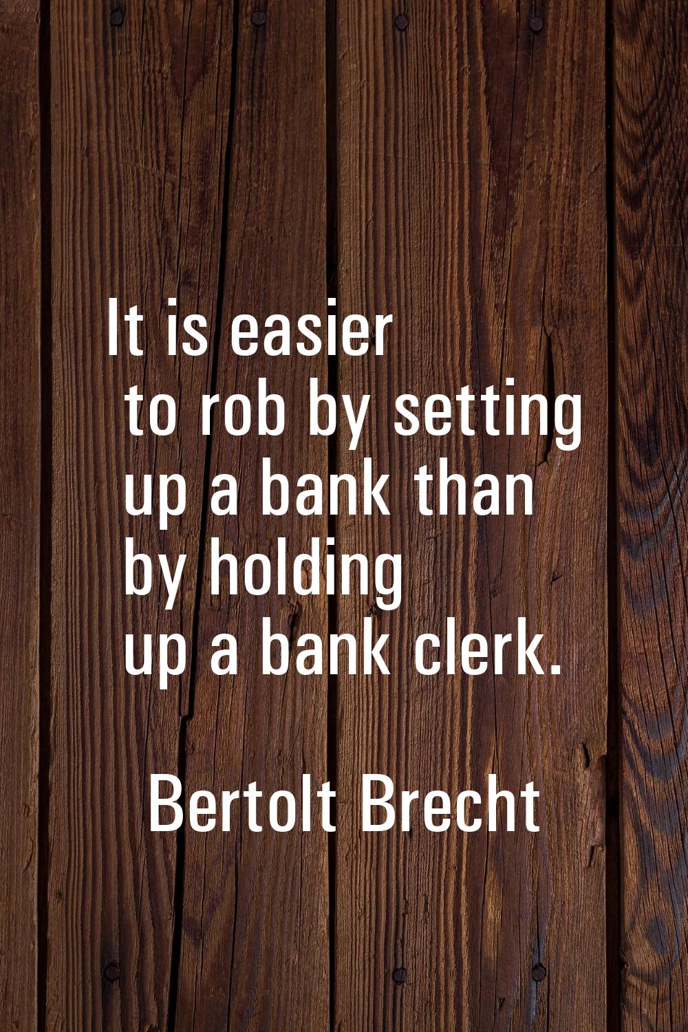 It is easier to rob by setting up a bank than by holding up a bank clerk.